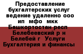 Предоставление бухгалтерских услуг, ведение удаленно ооо,ип, мфо, мкк - Башкортостан респ., Белебеевский р-н, Белебей г. Услуги » Бухгалтерия и финансы   